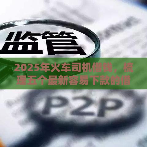 2025年火车司机借钱，梳理五个最新容易下款的借钱平台