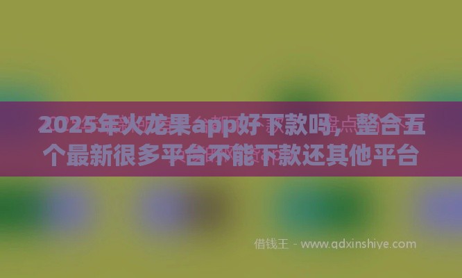 2025年火龙果app好下款吗，整合五个最新很多平台不能下款还其他平台