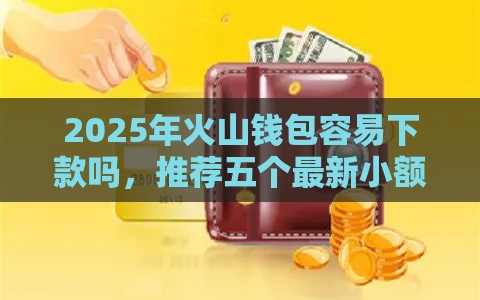 2025年火山钱包容易下款吗，推荐五个最新小额借贷不看征信的平台