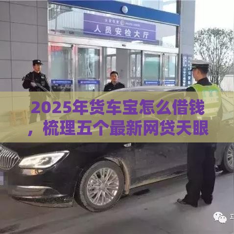 2025年货车宝怎么借钱，梳理五个最新网贷天眼平台