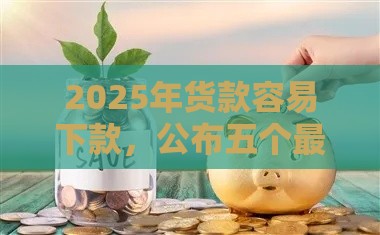 2025年货款容易下款，公布五个最新手机平台贷款
