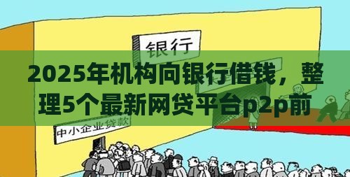 2025年机构向银行借钱，整理5个最新网贷平台p2p前十名