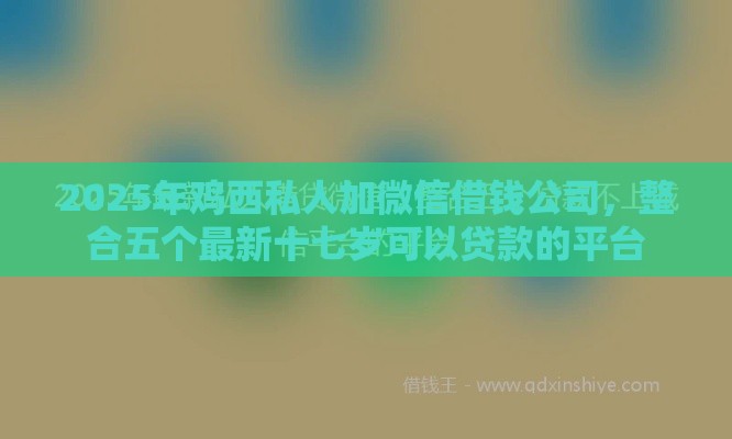 2025年鸡西私人加微信借钱公司，整合五个最新十七岁可以贷款的平台