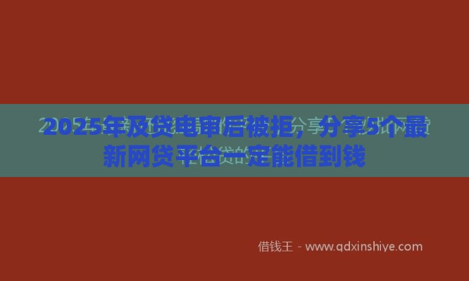 2025年及贷电审后被拒，分享5个最新网贷平台一定能借到钱