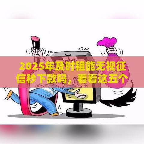 2025年及时租能无视征信秒下款吗，看看这五个最新借钱软件不看征信的容易下款的