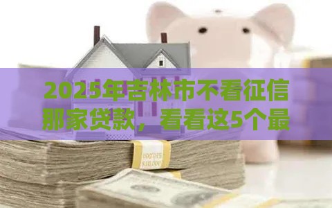 2025年吉林市不看征信那家贷款，看看这5个最新好借的网贷平台