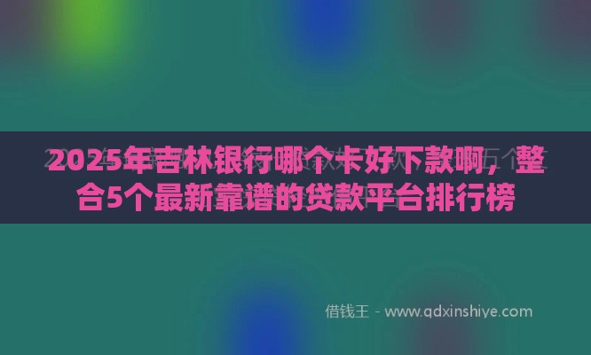 2025年吉林银行哪个卡好下款啊，整合5个最新靠谱的贷款平台排行榜