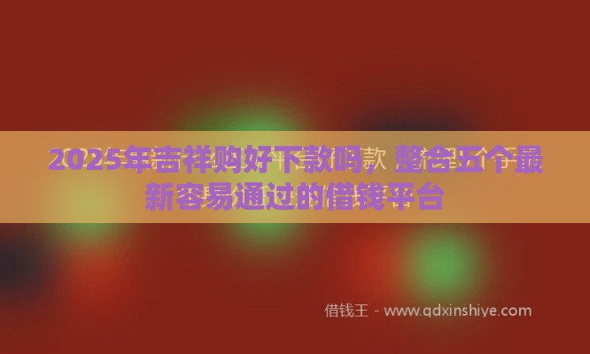 2025年吉祥购好下款吗，整合五个最新容易通过的借钱平台