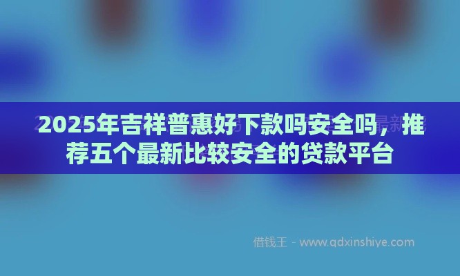2025年吉祥普惠好下款吗安全吗，推荐五个最新比较安全的贷款平台