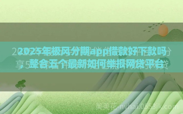 2025年极风分期app借款好下款吗，整合五个最新如何举报网贷平台