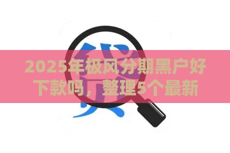 2025年极风分期黑户好下款吗，整理5个最新借款平台黑名单可以借钱