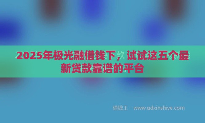 2025年极光融借钱下，试试这五个最新贷款靠谱的平台