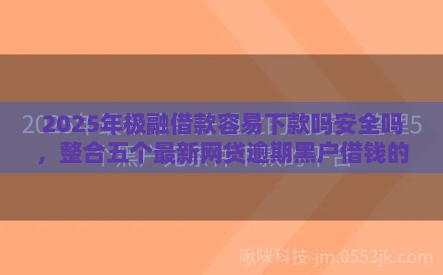 2025年极融借款容易下款吗安全吗，整合五个最新网贷逾期黑户借钱的平台能借