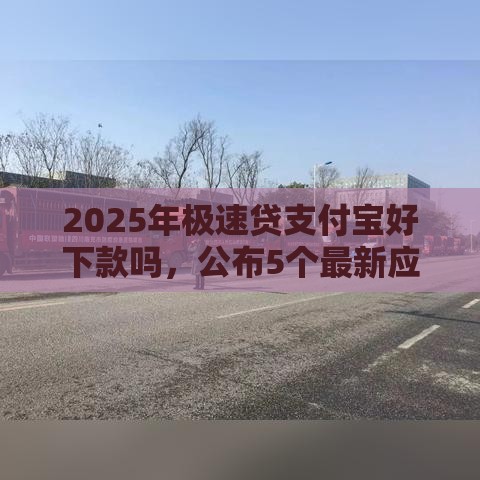 2025年极速贷支付宝好下款吗,公布5个最新应急借贷款500秒下平台 2025年极速贷支付宝好下款吗,公布5个最新应急借贷款500秒下平台