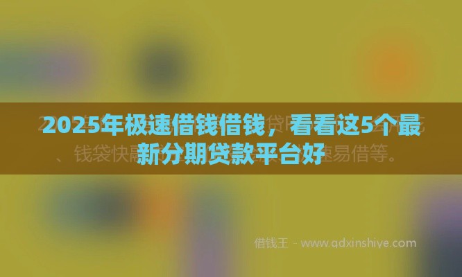 2025年极速借钱借钱，看看这5个最新分期贷款平台好