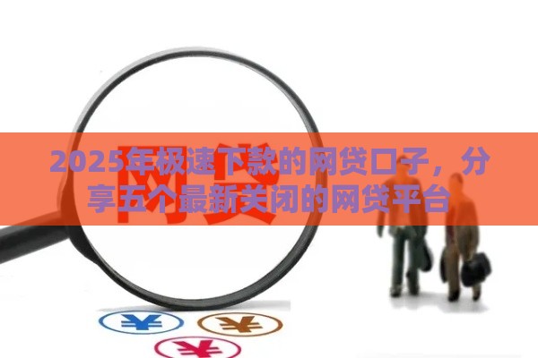 2025年极速下款的网贷口子，分享五个最新关闭的网贷平台