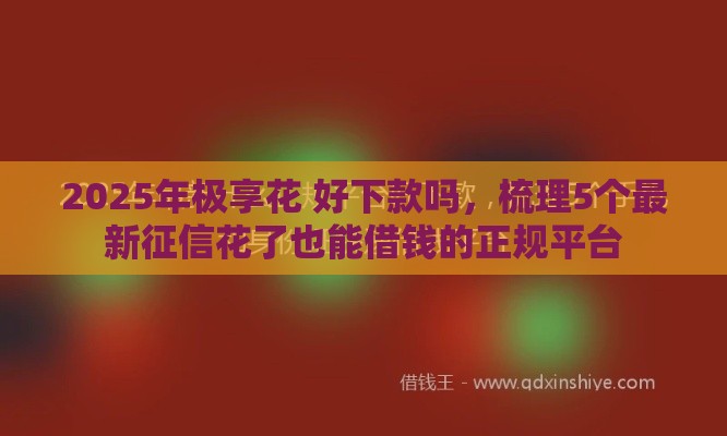 2025年极享花 好下款吗，梳理5个最新征信花了也能借钱的正规平台