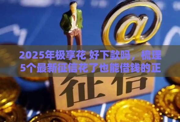 2025年极享花 好下款吗，梳理5个最新征信花了也能借钱的正规平台