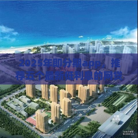 2025年即分期app，推荐五个最新低利息的网贷平台