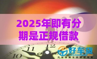 2025年即有分期是正规借款平台吗，看看这5个最新18岁网贷平台