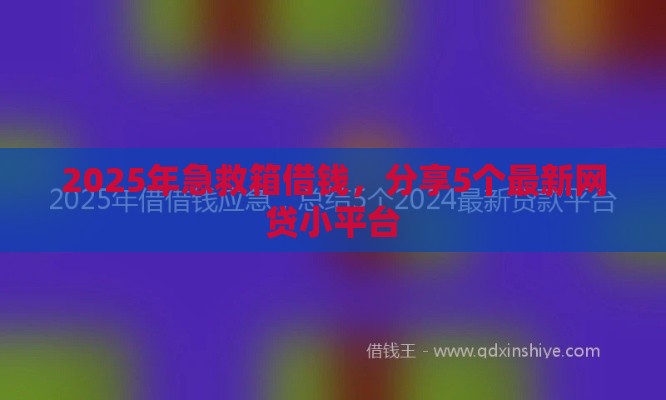 2025年急救箱借钱,分享5个最新网贷小平台 2025年急救箱借钱,分享5个最新网贷小平台