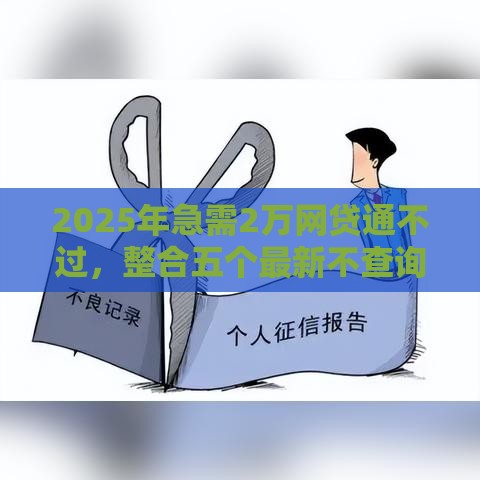 2025年急需2万网贷通不过，整合五个最新不查询征信的贷款平台
