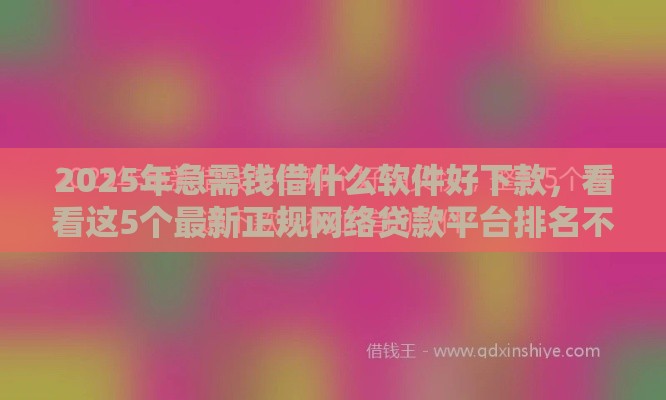 2025年急需钱借什么软件好下款，看看这5个最新正规网络贷款平台排名不分先后不分先后