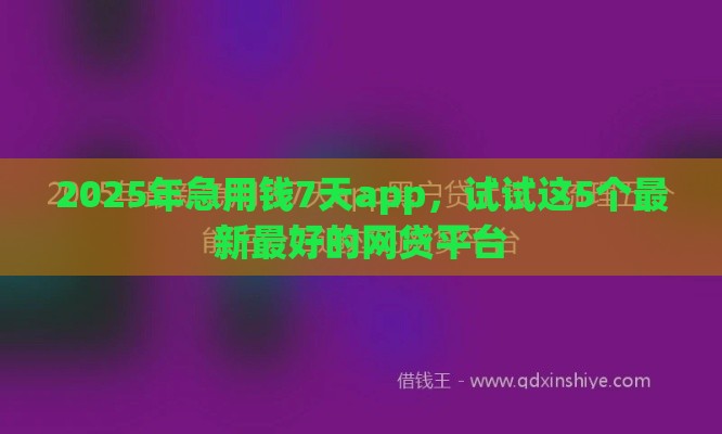 2025年急用钱7天app，试试这5个最新最好的网贷平台