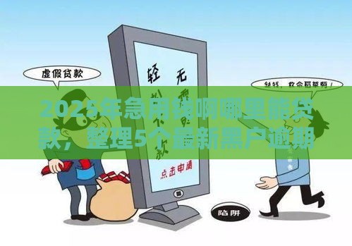2025年急用钱啊哪里能贷款，整理5个最新黑户逾期贷款平台