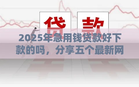 2025年急用钱贷款好下款的吗，分享五个最新网贷平台额度高好下款的