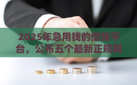 2025年急用钱的借钱平台，公布五个最新正规网贷平台排名不分先后