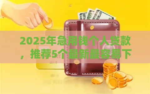 2025年急用钱个人贷款，推荐5个最新最容易下款的网贷平台