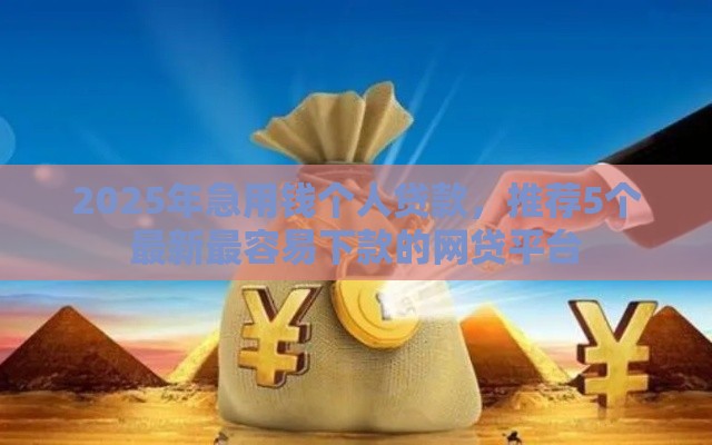 2025年急用钱个人贷款，推荐5个最新最容易下款的网贷平台