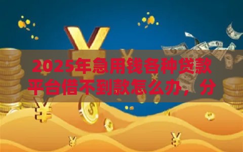 2025年急用钱各种贷款平台借不到款怎么办，分享5个最新50多岁能下款的网贷平台