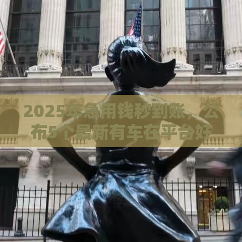 2025年急用钱秒到账，公布5个最新有车在平台好贷款