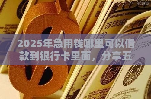 2025年急用钱哪里可以借款到银行卡里面，分享五个最新正规贷款公司平台