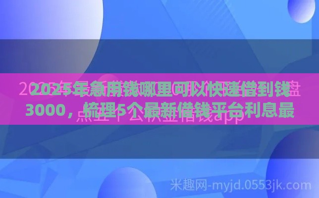 2025年急用钱哪里可以快速借到钱3000，梳理5个最新借钱平台利息最低