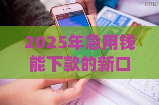 2025年急用钱能下款的新口子，试试这五个最新投诉网贷平台电话