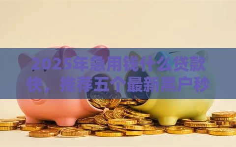 2025年急用钱什么贷款快，推荐五个最新黑户秒下款的高炮口子