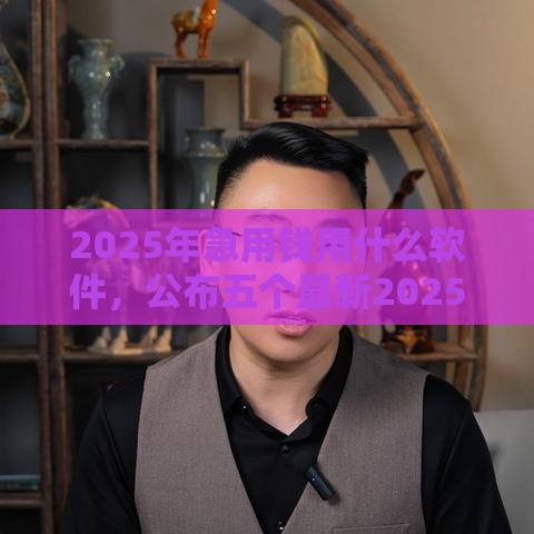 2025年急用钱用什么软件，公布五个最新2025放水网贷平台
