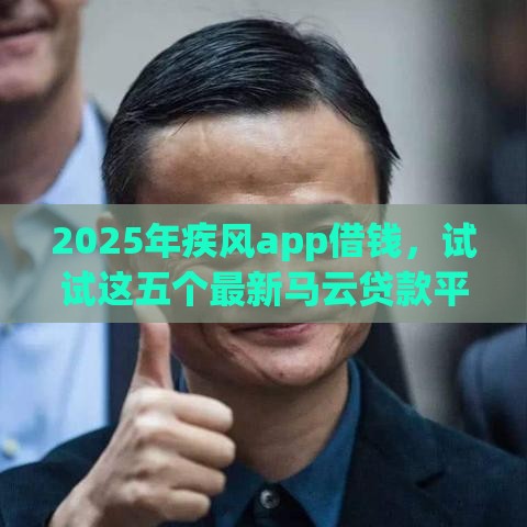 2025年疾风app借钱，试试这五个最新马云贷款平台