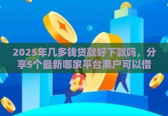 2025年几多钱贷款好下款吗，分享5个最新哪家平台黑户可以借钱