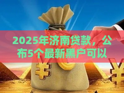 2025年济南贷款，公布5个最新黑户可以借款的小额平台