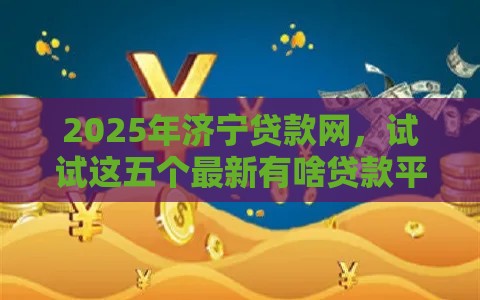 2025年济宁贷款网，试试这五个最新有啥贷款平台容易过的