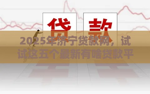 2025年济宁贷款网，试试这五个最新有啥贷款平台容易过的