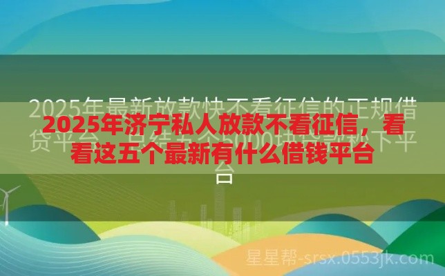 2025年济宁私人放款不看征信，看看这五个最新有什么借钱平台