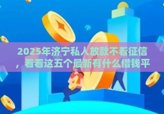 2025年济宁私人放款不看征信，看看这五个最新有什么借钱平台