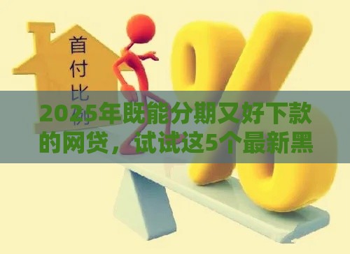 2025年既能分期又好下款的网贷，试试这5个最新黑户高炮口子下款的2025