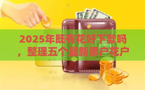 2025年既有花好下款吗,整理五个最新黑户花户在平台能下款 2025年既有花好下款吗,整理五个最新黑户花户在平台能下款