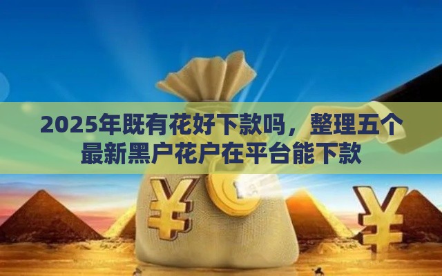 2025年既有花好下款吗,整理五个最新黑户花户在平台能下款 2025年既有花好下款吗,整理五个最新黑户花户在平台能下款